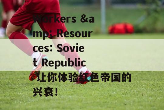 Workers &amp; Resources: Soviet Republic 让你体验红色帝国的兴衰！